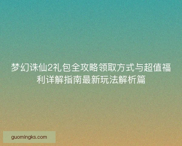 梦幻诛仙2礼包全攻略领取方式与超值福利详解指南最新玩法解析篇